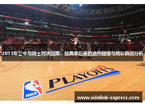 2015年公牛与骑士对决回顾：经典季后赛的激烈碰撞与精彩瞬间分析