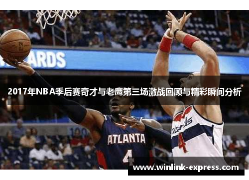 2017年NBA季后赛奇才与老鹰第三场激战回顾与精彩瞬间分析
