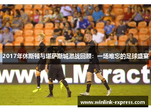 2017年休斯顿与堪萨斯城激战回顾：一场难忘的足球盛宴
