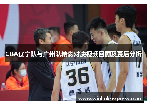 CBA辽宁队与广州队精彩对决视频回顾及赛后分析