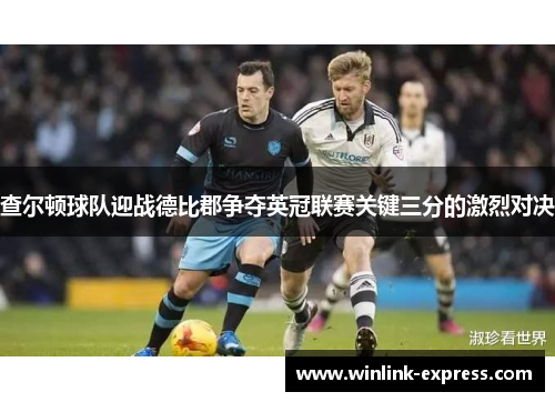 查尔顿球队迎战德比郡争夺英冠联赛关键三分的激烈对决