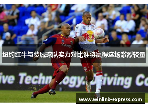 纽约红牛与费城球队实力对比谁将赢得这场激烈较量