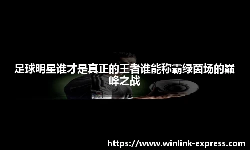 足球明星谁才是真正的王者谁能称霸绿茵场的巅峰之战