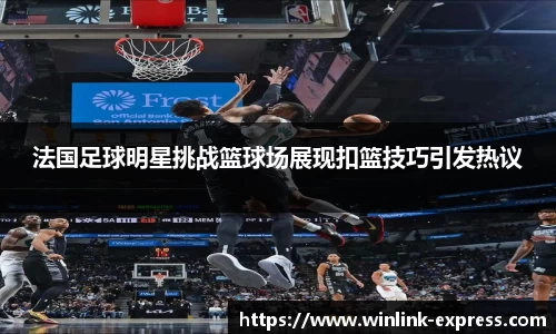 法国足球明星挑战篮球场展现扣篮技巧引发热议