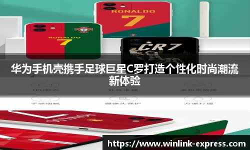 华为手机壳携手足球巨星C罗打造个性化时尚潮流新体验