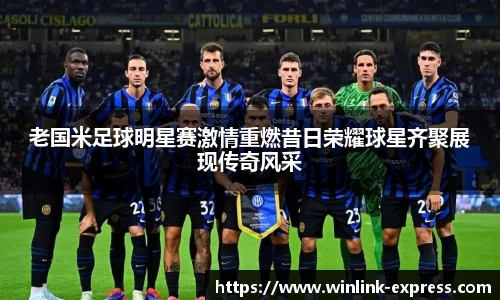 老国米足球明星赛激情重燃昔日荣耀球星齐聚展现传奇风采